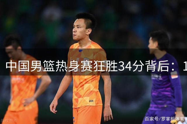 中国男篮热身赛狂胜34分背后：12人轮换展现深度 高诗岩缺席引热议