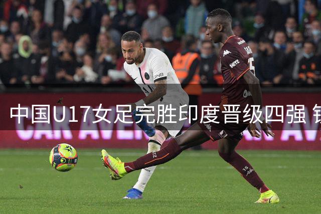 中国U17女足完胜印度晋级四强 锁定世少赛入场券