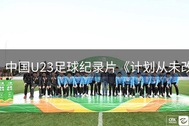 中国U23足球纪录片《计划从未改变》斩获国际电影节提名 热血故事感动全球