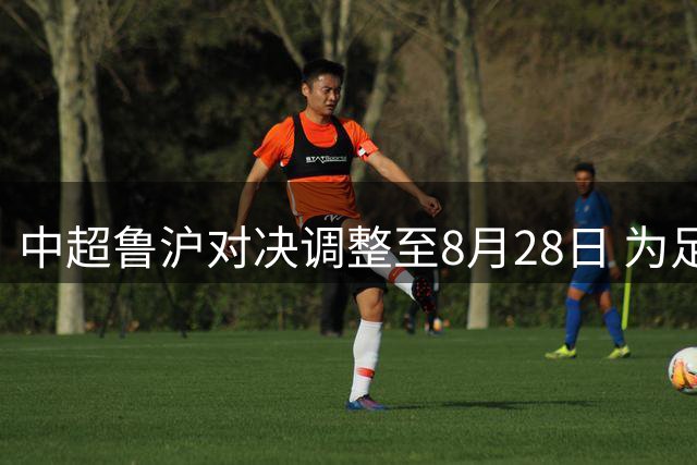中超鲁沪对决调整至8月28日 为足协杯备战让路