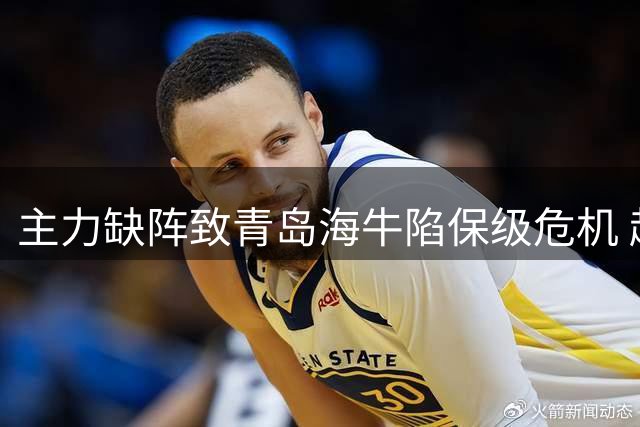 主力缺阵致青岛海牛陷保级危机 赵鹏直言球队体系面临崩盘