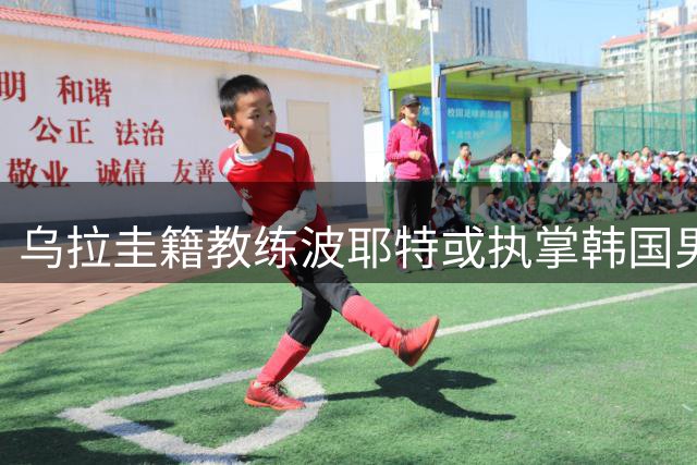 乌拉圭籍教练波耶特或执掌韩国男足临时教鞭