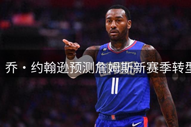 乔·约翰逊预测詹姆斯新赛季转型：或化身组织核心场均18+8