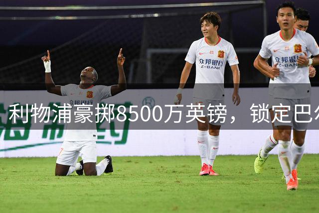 利物浦豪掷8500万英镑，锁定巴尔科拉填补边路空缺