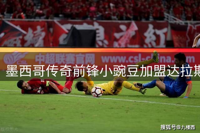 墨西哥传奇前锋小豌豆加盟达拉斯竞技开启新篇章