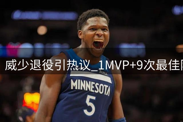 威少退役引热议 1MVP+9次最佳阵容历史地位几何