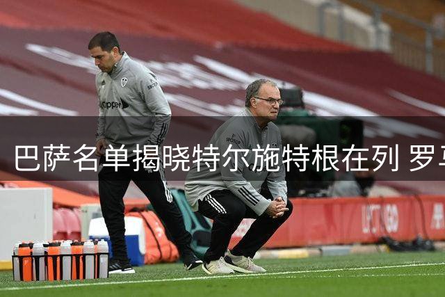巴萨名单揭晓特尔施特根在列 罗马诺转会爆料遭球迷集体质疑