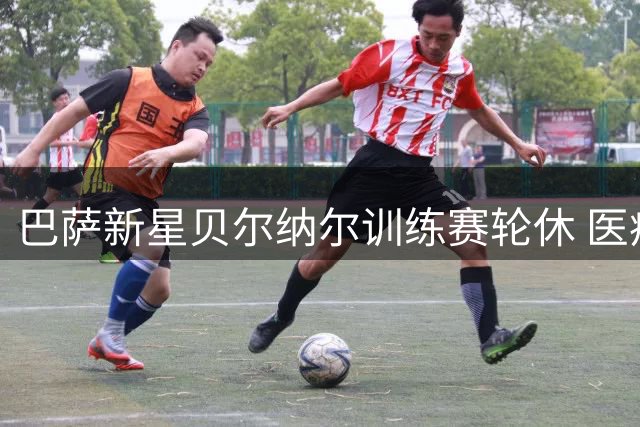 巴萨新星贝尔纳尔训练赛轮休 医疗组确认无碍将赴英集训