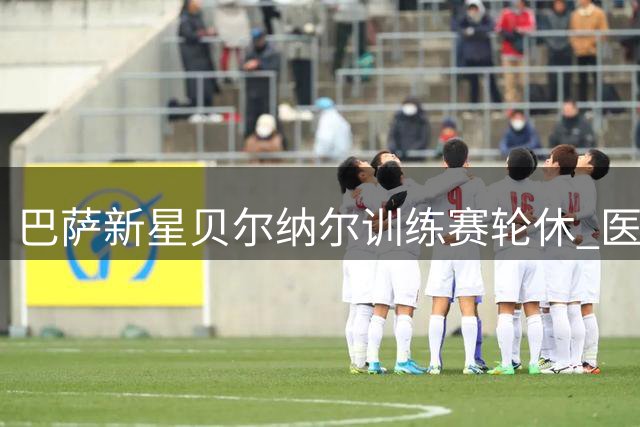 巴萨新星贝尔纳尔训练赛轮休 医疗组确认无碍将赴英集训