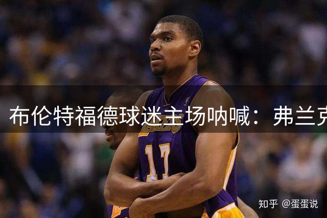 布伦特福德球迷主场呐喊：弗兰克教练向你发出嘲笑