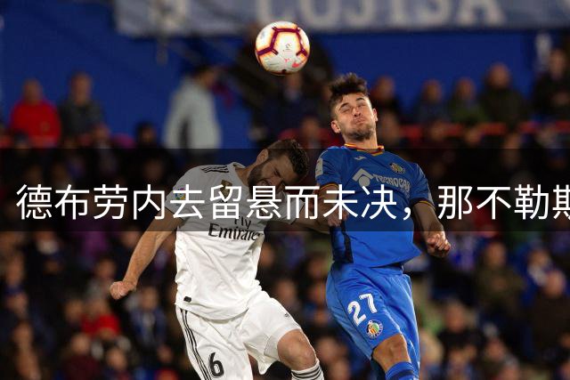 德布劳内去留悬而未决，那不勒斯高层直言对其言论不满