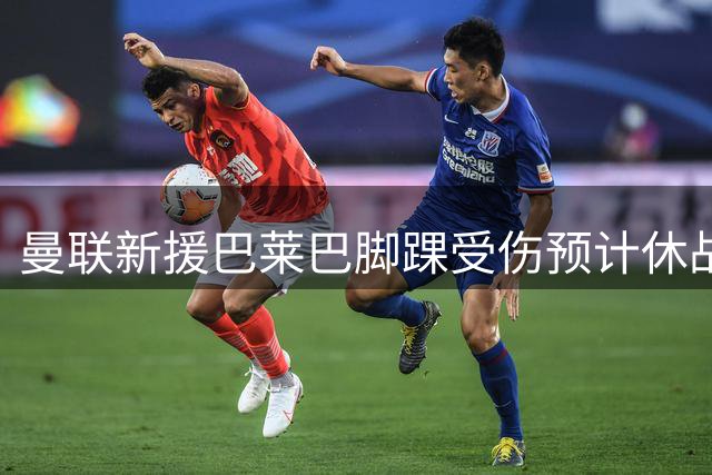 曼联新援巴莱巴脚踝受伤预计休战两至三周