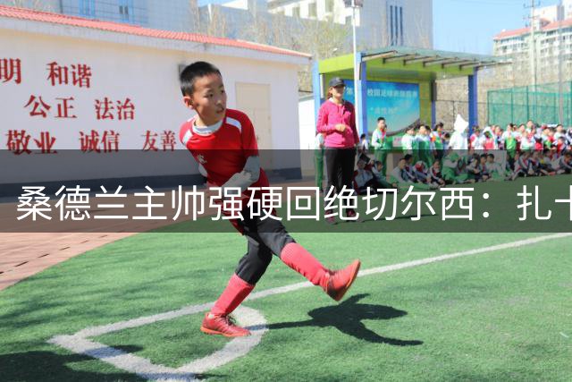 桑德兰主帅强硬回绝切尔西：扎卡是球队非卖品 转会谈判彻底终止