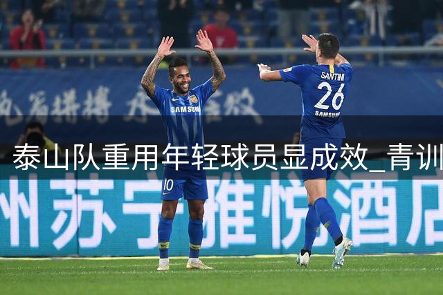 泰山队重用年轻球员显成效 青训力量逐渐撑起未来