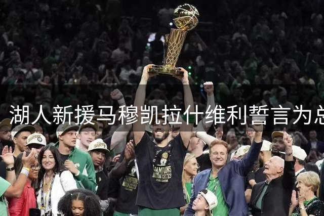 湖人新援马穆凯拉什维利誓言为总冠军燃烧每一分能量