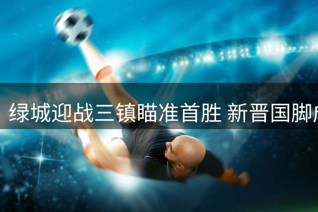 绿城迎战三镇瞄准首胜 新晋国脚成关键变量