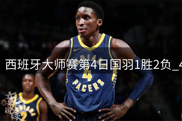 西班牙大师赛第4日国羽1胜2负 4强仅剩程星张驰