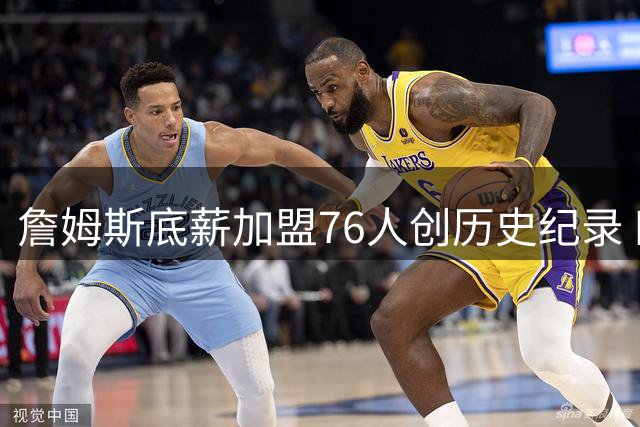 詹姆斯底薪加盟76人创历史纪录 四队夺冠伟业能否实现？