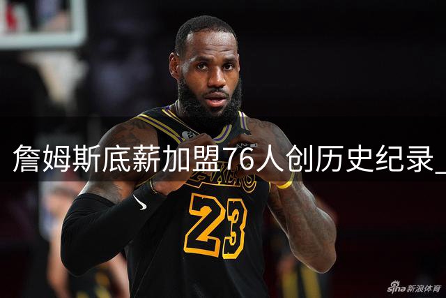 詹姆斯底薪加盟76人创历史纪录 四队夺冠伟业能否实现？