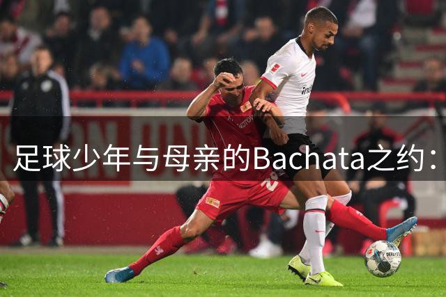 足球少年与母亲的Bachata之约：帕乔泪忆贫民窟里的爱与遗憾