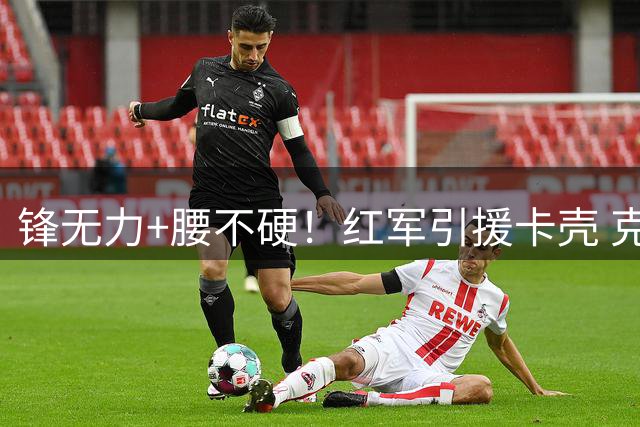 锋无力+腰不硬！红军引援卡壳 克洛普体系遭遇结构性挑战