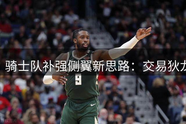 骑士队补强侧翼新思路：交易狄龙或成防守困局破局关键