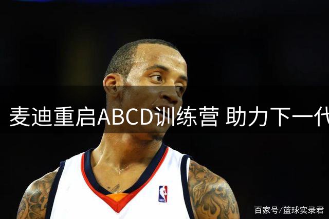 麦迪重启ABCD训练营 助力下一代篮球明星成长