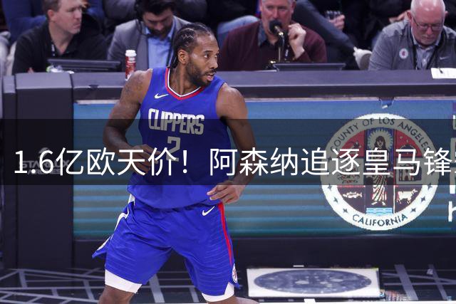 1.6亿欧天价！阿森纳追逐皇马锋霸面临三重考验