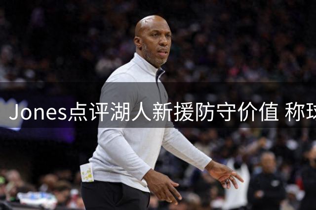 Jones点评湖人新援防守价值 称球队防守体系将获提升
