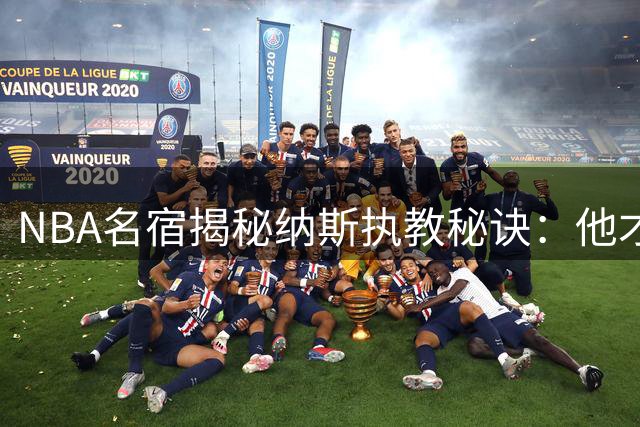 NBA名宿揭秘纳斯执教秘诀：他才是超级球星共存的关键先生